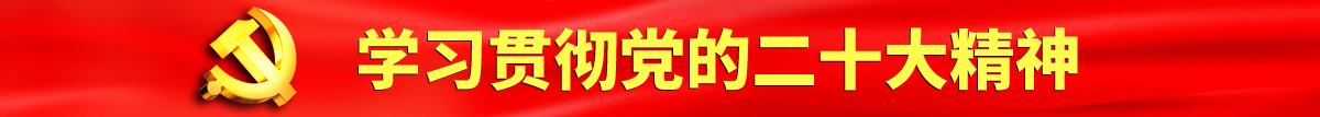 日本操b视频免费认真学习贯彻落实党的二十大会议精神